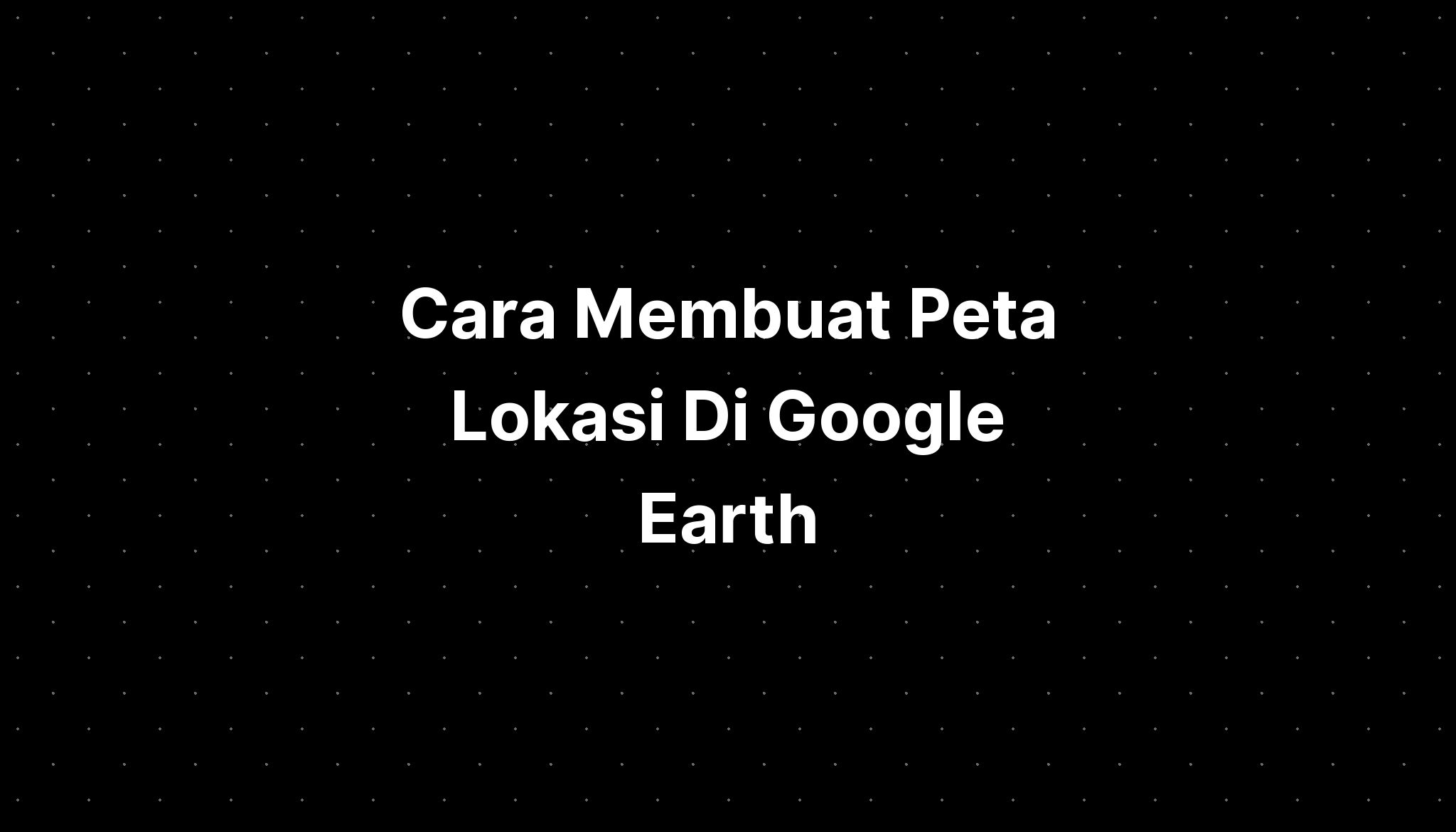 Cara Membuat Peta Lokasi Di Google Earth Imagesee